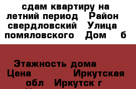 сдам квартиру на летний период › Район ­ свердловский › Улица ­ помяловского › Дом ­ 1б › Этажность дома ­ 5 › Цена ­ 10 000 - Иркутская обл., Иркутск г. Недвижимость » Квартиры аренда   . Иркутская обл.,Иркутск г.